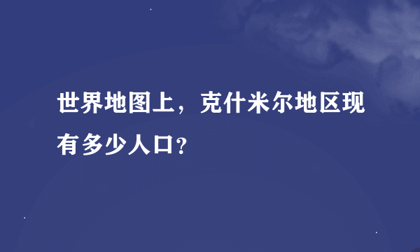 世界地图上，克什米尔地区现有多少人口？