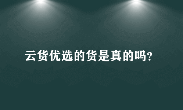 云货优选的货是真的吗？