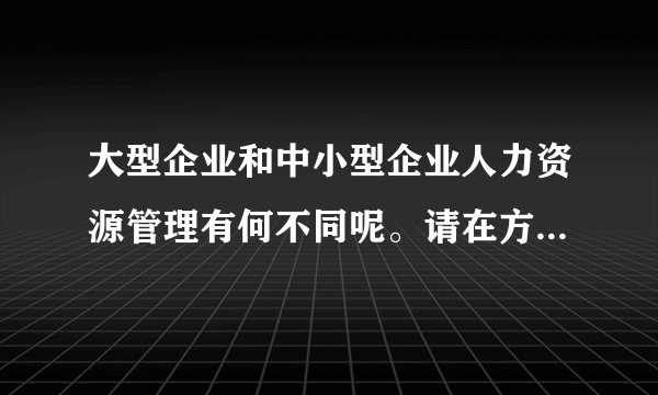 大型企业和中小型企业人力资源管理有何不同呢。请在方法手段。和优点缺点方面给我分析下