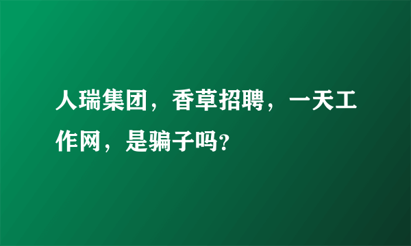 人瑞集团，香草招聘，一天工作网，是骗子吗？