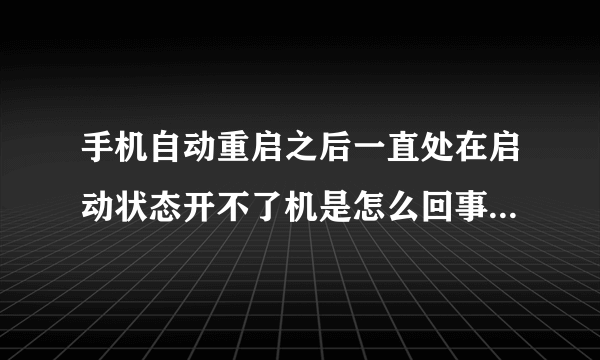 手机自动重启之后一直处在启动状态开不了机是怎么回事？？。。