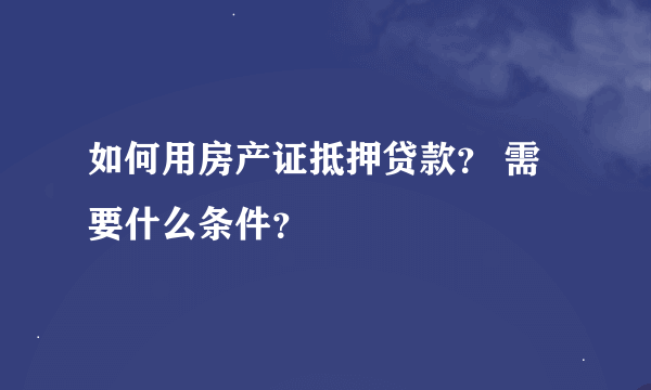 如何用房产证抵押贷款？ 需要什么条件？