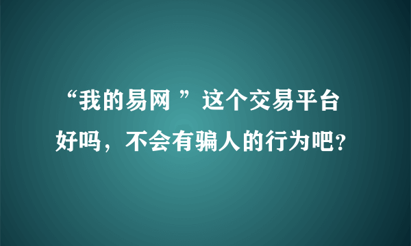 “我的易网 ”这个交易平台好吗，不会有骗人的行为吧？