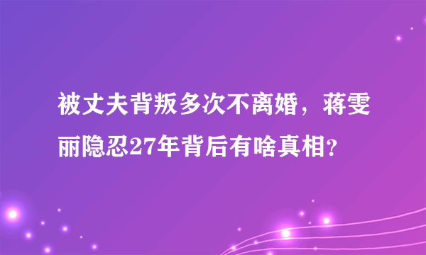 被丈夫背叛多次不离婚，蒋雯丽隐忍27年背后有啥真相？