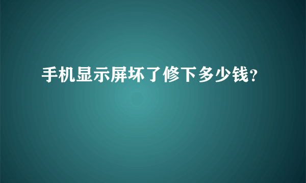 手机显示屏坏了修下多少钱？