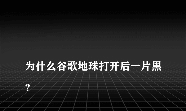 
为什么谷歌地球打开后一片黑？

