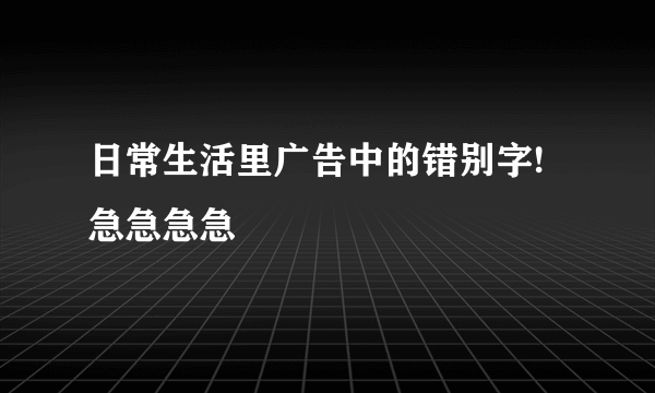 日常生活里广告中的错别字!急急急急