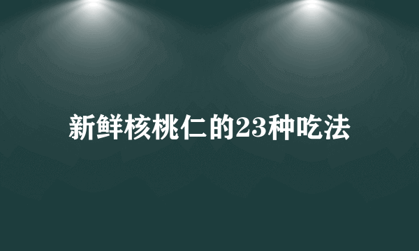 新鲜核桃仁的23种吃法