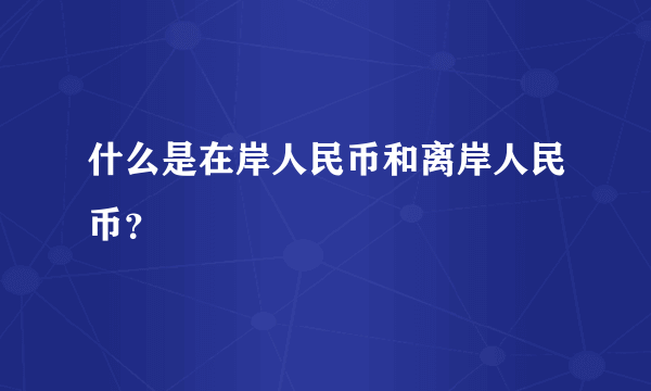 什么是在岸人民币和离岸人民币？