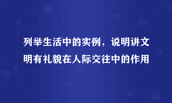 列举生活中的实例，说明讲文明有礼貌在人际交往中的作用