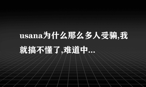 usana为什么那么多人受骗,我就搞不懂了,难道中国人智商就那么低吗