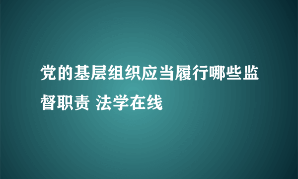 党的基层组织应当履行哪些监督职责 法学在线