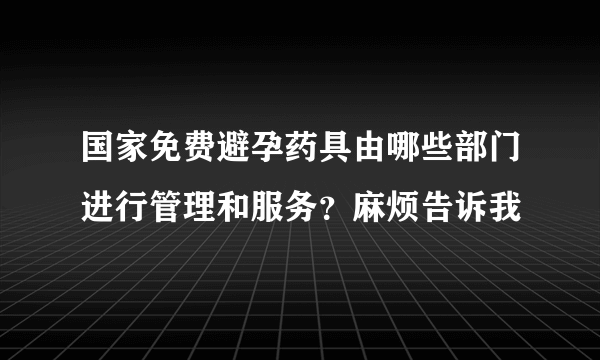 国家免费避孕药具由哪些部门进行管理和服务？麻烦告诉我