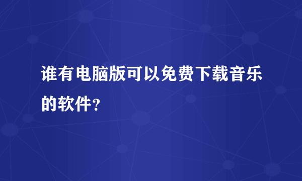 谁有电脑版可以免费下载音乐的软件？