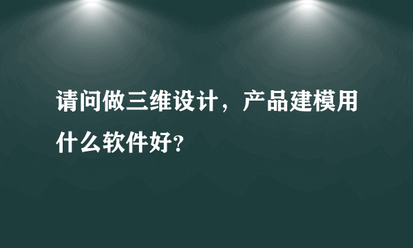 请问做三维设计，产品建模用什么软件好？