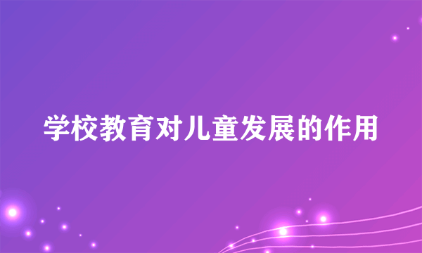 学校教育对儿童发展的作用