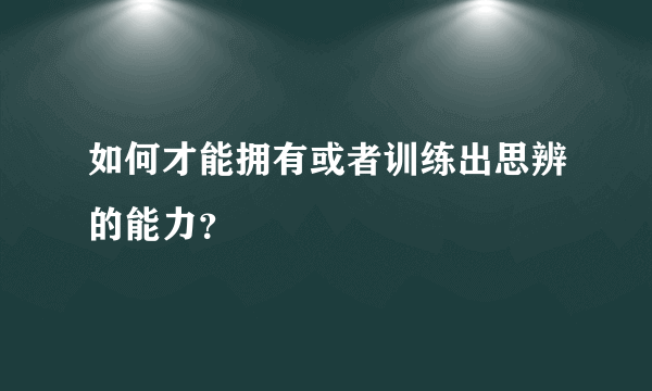 如何才能拥有或者训练出思辨的能力？