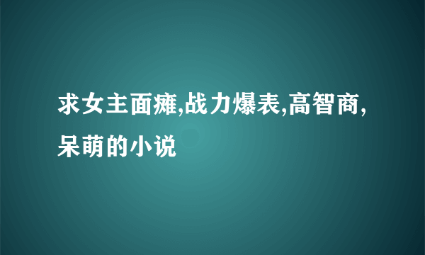 求女主面瘫,战力爆表,高智商,呆萌的小说