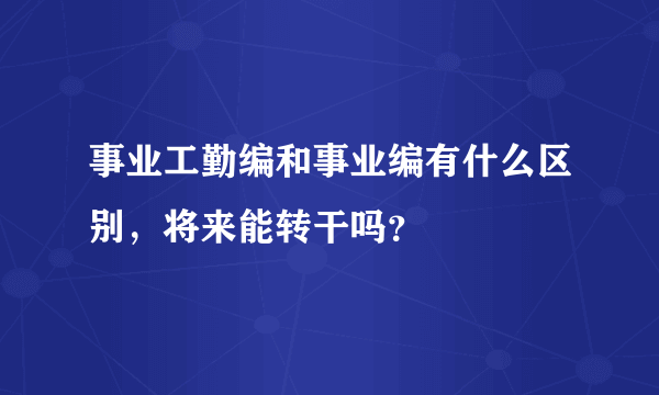 事业工勤编和事业编有什么区别，将来能转干吗？