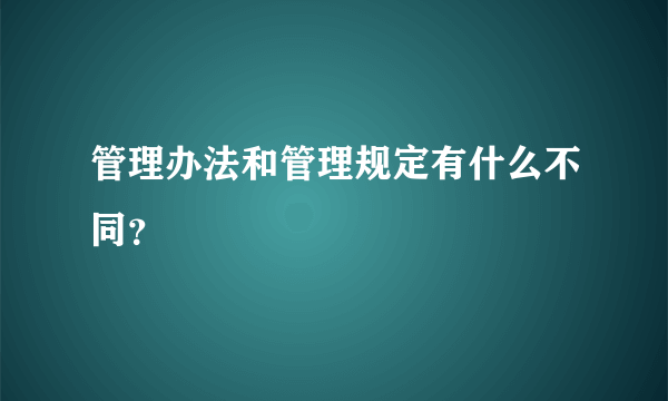 管理办法和管理规定有什么不同？