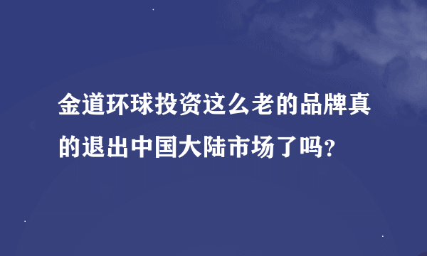 金道环球投资这么老的品牌真的退出中国大陆市场了吗？