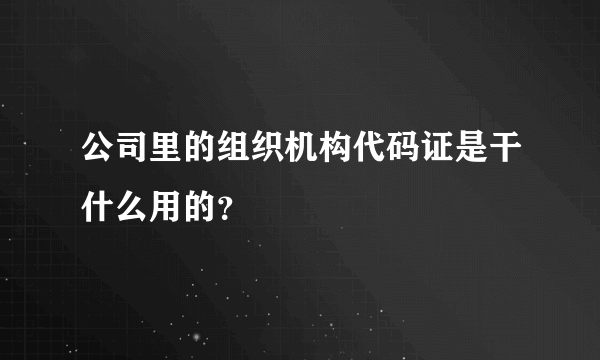 公司里的组织机构代码证是干什么用的？