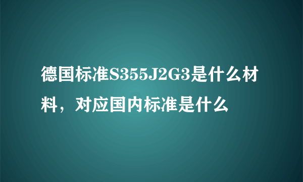 德国标准S355J2G3是什么材料，对应国内标准是什么