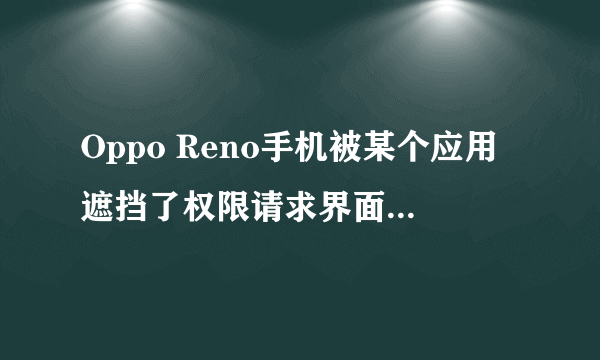 Oppo Reno手机被某个应用遮挡了权限请求界面，不能转到设置了，为什么？怎么弄？