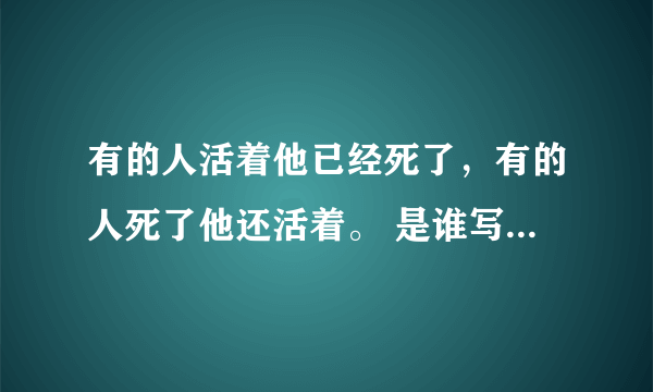 有的人活着他已经死了，有的人死了他还活着。 是谁写の？全文是什么？出自什么情况而写的？