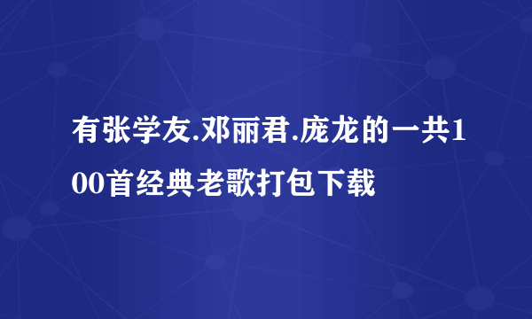 有张学友.邓丽君.庞龙的一共100首经典老歌打包下载