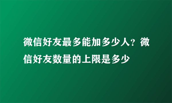 微信好友最多能加多少人？微信好友数量的上限是多少