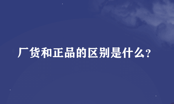 厂货和正品的区别是什么？