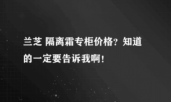 兰芝 隔离霜专柜价格？知道的一定要告诉我啊！