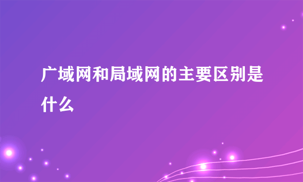 广域网和局域网的主要区别是什么