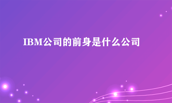 IBM公司的前身是什么公司