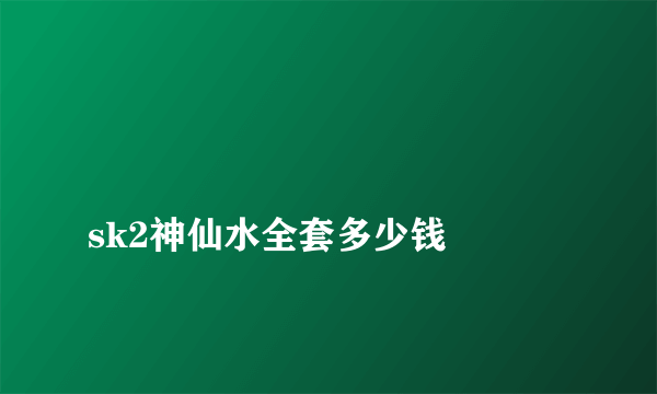 
sk2神仙水全套多少钱

