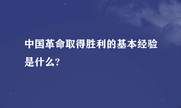 中国革命取得胜利的基本经验是什么?