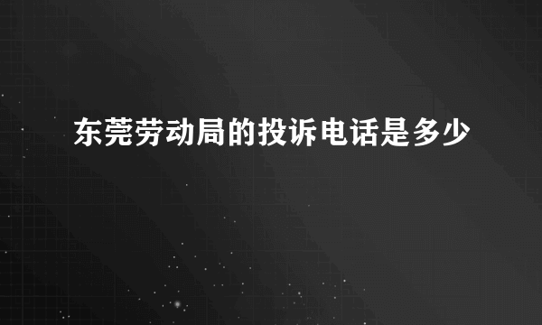 东莞劳动局的投诉电话是多少