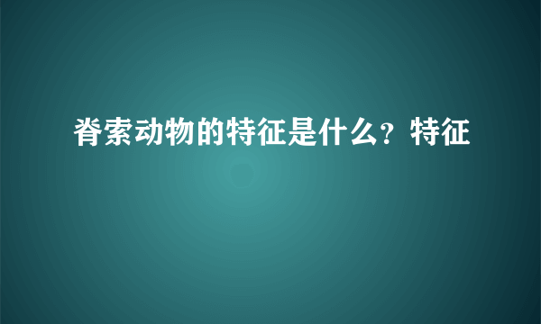 脊索动物的特征是什么？特征