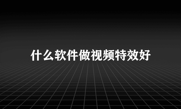 什么软件做视频特效好