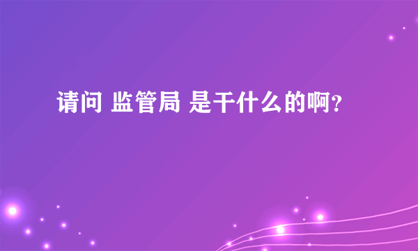 请问 监管局 是干什么的啊？