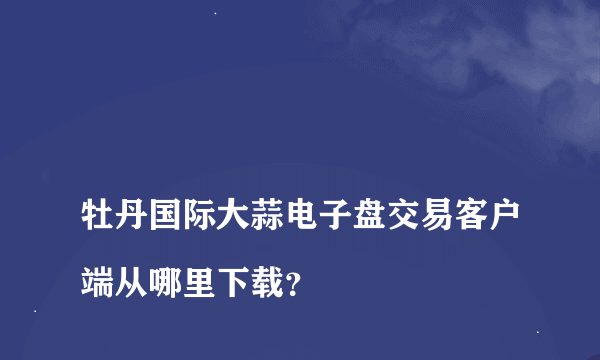 
牡丹国际大蒜电子盘交易客户端从哪里下载？

