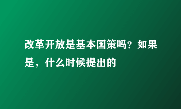 改革开放是基本国策吗？如果是，什么时候提出的