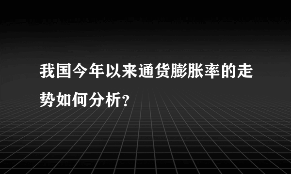 我国今年以来通货膨胀率的走势如何分析？