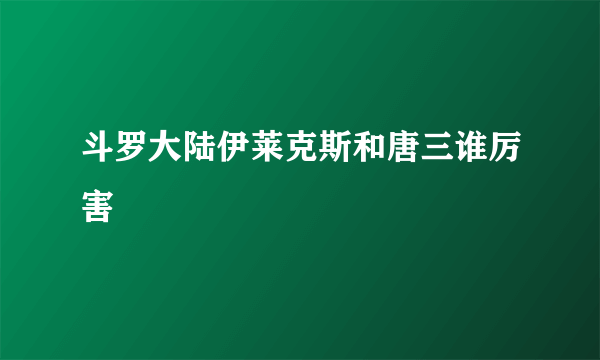 斗罗大陆伊莱克斯和唐三谁厉害