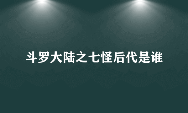 斗罗大陆之七怪后代是谁