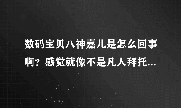 数码宝贝八神嘉儿是怎么回事啊？感觉就像不是凡人拜托了各位 谢谢