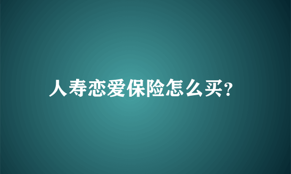 人寿恋爱保险怎么买？