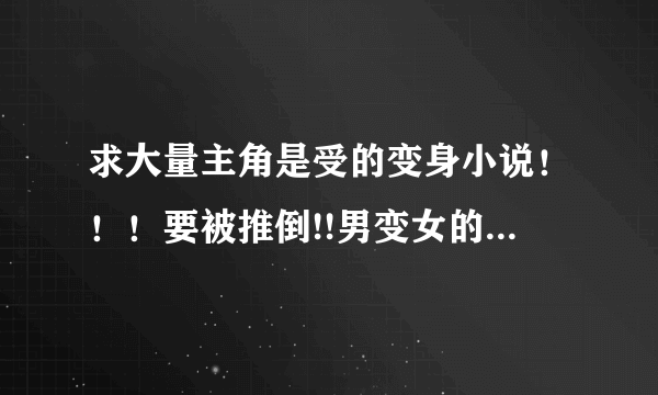 求大量主角是受的变身小说！！！要被推倒!!男变女的！！！！