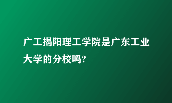 广工揭阳理工学院是广东工业大学的分校吗?